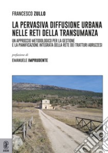 La pervasiva diffusione urbana nelle reti della transumanza. Un approccio metodologico per la gestione e la pianificazione integrata della rete dei tratturi abruzzesi libro di Zullo Francesco