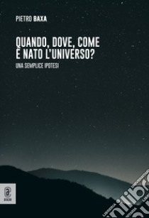 Quando, dove, come è nato l'universo? Una semplice ipotesi libro di Baxa Pietro