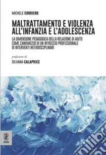 Maltrattamento e violenza all'infanzia e l'adolescenza. La dimensione pedagogica della relazione di aiuto come canovaccio di un intreccio professionale di interventi interdisciplinari libro di Corriero Michele