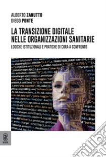 La transizione digitale nelle organizzazioni sanitarie. Logiche istituzionali e pratiche di cura a confronto libro di Ponte Diego; Zanutto Alberto