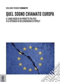 Quel sogno chiamato Europa. Il lungo addio di un progetto politico... o la speranza di un ecumenismo di popoli? libro di Commito Giuliano Franco