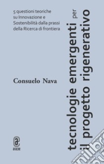 Tecnologie emergenti per il progetto rigenerativo. 5 questioni teoriche su innovazione e sostenibilità dalla prassi della ricerca di frontiera libro di Nava Consuelo