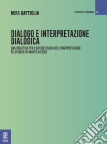 Dialogo e interpretazione dialogica. Per una didattica della relazione nell'interpretazione telefonica in ambito medico libro di Gattiglia Nora