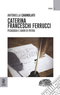 Caterina Franceschi Ferrucci. Pedagogia e amor di patria libro di Cagnolati Antonella