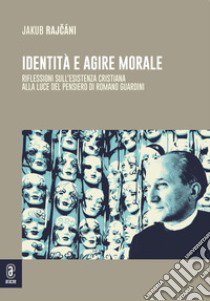 Identità e agire morale. Riflessioni sull'esistenza cristiana alla luce di pensiero di Romano Guardini libro di Rajcani Jakub