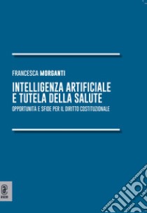 Intelligenza artificiale e tutela della salute. Opportunità e sfide per il diritto costituzionale libro di Morganti Francesca