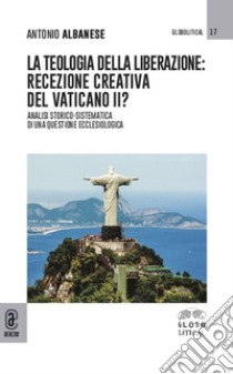 La teologia della liberazione: recezione creativa del Vaticano II? Analisi storico-sistematica di una questione ecclesiologica libro di Albanese Antonio