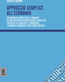 Approccio semplice all'economia. Avvicinarsi in modo facile e dinamico ad una disciplina apparentemente complessa che riesce a stimolare le conoscenze e favorire l'emergere di riflessioni critiche libro di Fiippi Vinicio