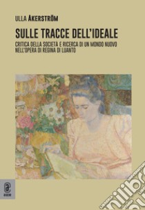 Sulle tracce dell'ideale. Critica della società e ricerca di un mondo nuovo nell'opera di Regina di Luanto libro di Åkerström Ulla