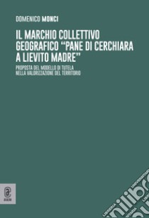 Il marchio collettivo geografico «pane di Cerchiara a lievito madre». Proposta del modello di tutela nella valorizzazione del territorio libro di Monci Domenico