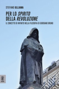 Per lo spirito della rivoluzione. Il concetto di infinito nella filosofia di Giordano Bruno libro di Ulliana Stefano