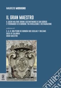 Il gran maestro. Il Sacro Militare Ordine Costantiniano di San Giorgio e Ferdinando IV di Borbone tra rivoluzione e restaurazione libro di Modugno Maurizio