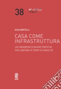 Casa come infrastruttura. Un handbook di buone pratiche per l'abitare in tempi di fragilità libro di Bertelli Guya Grazia Maria