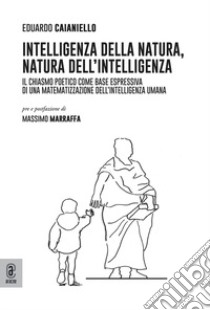 Intelligenza della natura, natura dell'intelligenza. Il chiasmo poetico come base espressiva di una matematizzazione dell'intelligenza umana libro di Caianiello Eduardo