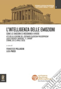 L'intelligenza delle emozioni. Come le emozioni ci insegnano a vivere. Atti della II edizione del Certamen Classicum Philosophicum Liceo classico e musicale «C. Cavour» (Torino, 20-21 aprile 2023) libro di Pelliccio F. (cur.); Pucci L. (cur.)