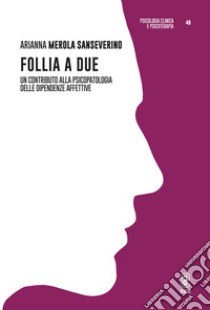 Follia a due. Un contributo alla psicopatologia delle dipendenze affettive libro di Merola Sanseverino Arianna