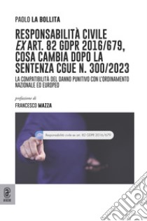 Responsabilità civile ex art. 82 GDPR 2016/679, cosa cambia dopo la sentenza CGUE n. 300/2023. La compatibilità del danno punitivo con l'ordinamento nazionale ed europeo libro di La Bollita Paolo