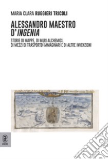 Alessandro maestro d'ingenia. Storie di mappe, di muri alchemici, di mezzi di trasporto immaginari e di altre invenzioni libro di Ruggieri Tricoli Maria Clara