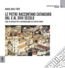 Le pietre raccontano Catanzaro dal X al XVIII secolo. Linee di ricerca per la rigenerazione dei centri storici libro di Teti Maria Adele