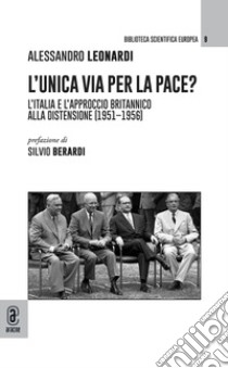 L'unica via per la pace? L'Italia e l'approccio britannico alla Distensione (1951-1956) libro di Leonardi Alessandro