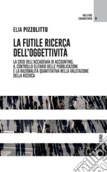 La futile ricerca dell'oggettività. La crisi dell'accademia di accounting, il controllo elitario delle pubblicazioni e la razionalità quantitativa nella valutazione della ricerca libro di Pizzolitto Elia