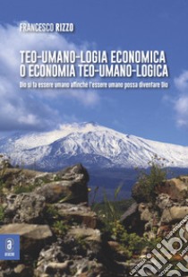 Teo-umano-logia economica o economia teo-umano-logica. Dio si fa essere umano affinché l'essere umano possa diventare Dio libro di Rizzo Francesco