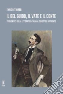 Il bel Guido, il Vate e il conte. Studi critici sulla letteratura italiana tra Otto e Novecento libro di Tiozzo Enrico