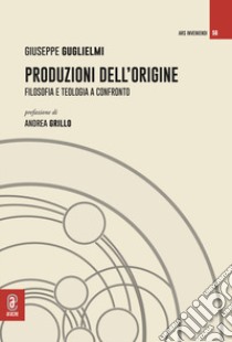 Produzioni dell'origine. Filosofia e teologia a confronto libro di Guglielmi Giuseppe