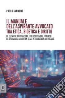 Il manuale dell'aspirante avvocato tra etica, bioetica e diritto. Le tecniche di redazione e di discussione forense: la sfida agli algoritmi e all'intelligenza artificiale libro di Iannone Paolo