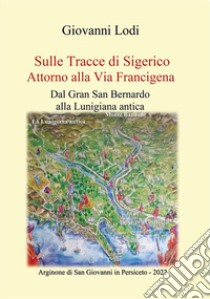 Sulle tracce di Sigerico. Dal Gran San Bernardo alla Lunigiana Antica libro di Lodi Giovanni