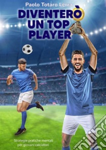 Diventerò un top player. Strategie pratiche mentali per giovani calciatori. Ediz. integrale libro di Totaro Lerra Paolo