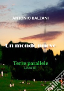 Un mondo nuovo. Terre parallele. Vol. 3 libro di Balzani Antonio