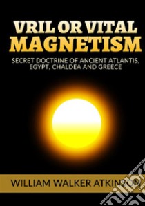 Vril or vital magnetism. Secret doctrine of ancient atlantis, Egypt, Chaldea and Greece libro di Atkinson William Walker