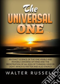 The universal one. An exact science of the One visible and invisible universe of Mind and the registration of all idea of thinking Mind in light, which is matter and also energy libro di Russell Walter