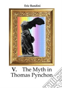 V. The myth in Thomas Pynchon. Literary essay about the first three novel of Thomas Pynchon, chiefly on 