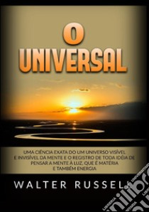 O universal. Uma ciência exata do um universo visível e invisível da mente e o registro de toda idéia de pensar a mente à luz, que é matéria e também energia libro di Russell Walter