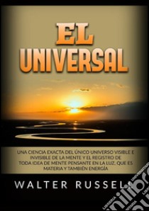 El Universal. Una ciencia exacta del Único universo visible e invisible de la Mente y el registro de toda idea de Mente pensante en la luz, ... materia y también energía libro di Russell Walter