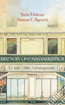 Brescia cinematografica. Le sale, i film, i protagonisti libro di Agnetti Simone E.; Dalena Sara