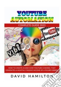 Youtibe automation. Complete Guide 2023. How to create a cash cow youtube channel that generates a monthly passive income of 6 figures libro di Hamilton David