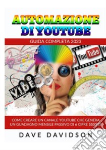 Automazione di Youtube. Guida Completa 2023. Come creare un canale Youtube che genera un guadagno mensile passivo di 6 cifre libro di Davidson Dave