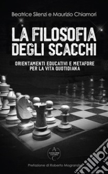 La filosofia degli scacchi. Orientamenti educativi e metafore per la vita quotidiana libro di Silenzi Beatrice; Chiamori Maurizio