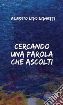 Cercando una parola che ascolti libro di Ughetti Alessio Ugo