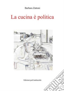 La cucina è politica. Ricette e percorsi, dalla dignità della fame alla gola libro di Zattoni Barbara