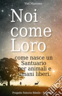 Noi come loro. Come nasce un santuario per animali e umani liberi libro di Viel Massimo