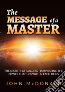 The message of a master. The secrets of success. Harnessing the power that lies within each of us libro di McDonald John