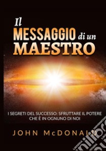 Il messaggio di un maestro. I segreti del successo: sfruttare il potere che è in ognuno di noi libro di McDonald John