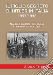 Il figlio segreto di Hitler in Italia 1917/1918. Quando il caporale Hitler giunse in Italia e vi lasciò un figlio libro di Tarzariol Lucio