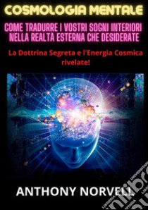 Cosmologia mentale. Come tradurre i vostri sogni interiori nella realtà esterna che desiderate libro di Norvell Anthony