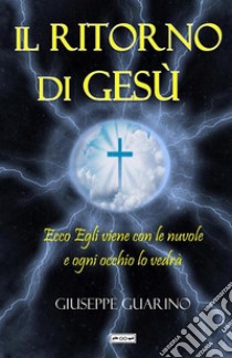 Il ritorno di Gesù. Ecco Egli viene con le nuvole ed ogni occhio lo vedrà (Apocalisse 1:7) libro di Guarino Giuseppe