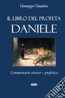 Il libro del profeta Daniele. Commentario storico-profetico libro di Guarino Giuseppe